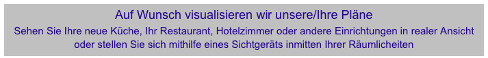 Auf Wunsch visualisieren wir unsere/Ihre Pläne 
Sehen Sie Ihre neue Küche, Ihr Restaurant, Hotelzimmer oder andere Einrichtungen in realer Ansicht 
oder stellen Sie sich mithilfe eines Sichtgeräts inmitten Ihrer Räumlicheiten