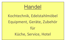 Handel

Kochtechnik, Edelstahlmöbel
Equipment, Geräte, Zubehör
für 
Küche, Service, Hotel